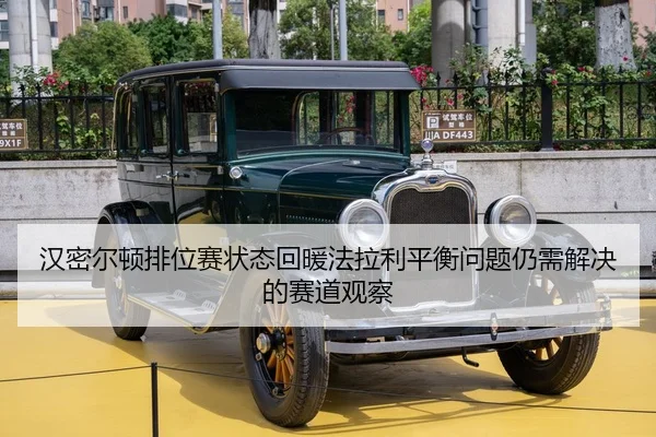 汉密尔顿排位赛状态回暖法拉利平衡问题仍需解决的赛道观察